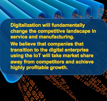 Digitalization will fundamentally change the competitive landscape in service and manufacturing. We believe that companies that transition to the digital enterprise using the IoT will take market share away from competitors and achieve highly profitable growth.